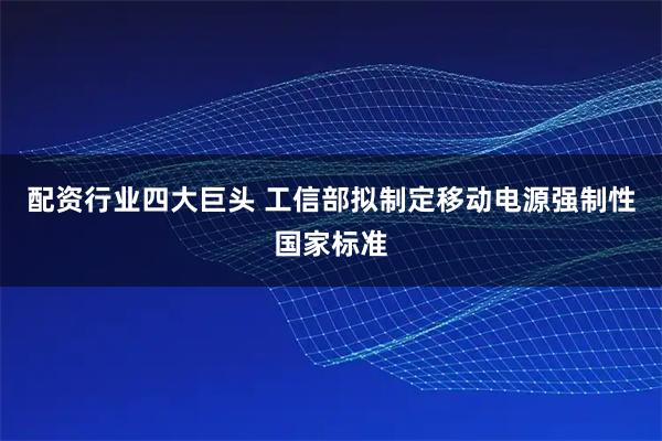 配资行业四大巨头 工信部拟制定移动电源强制性国家标准