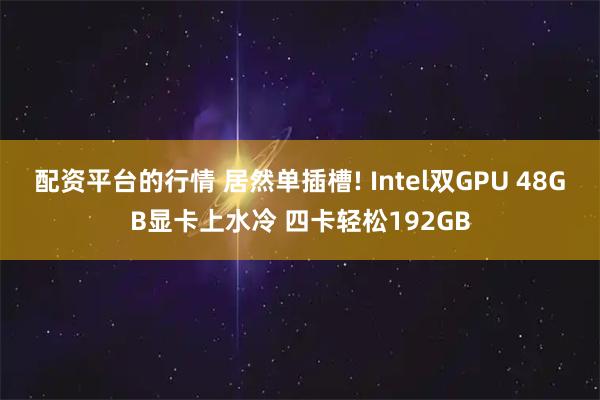 配资平台的行情 居然单插槽! Intel双GPU 48GB显卡上水冷 四卡轻松192GB
