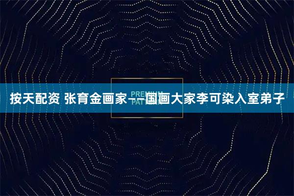 按天配资 张育金画家——国画大家李可染入室弟子