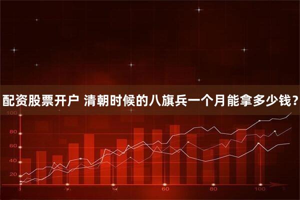 配资股票开户 清朝时候的八旗兵一个月能拿多少钱？