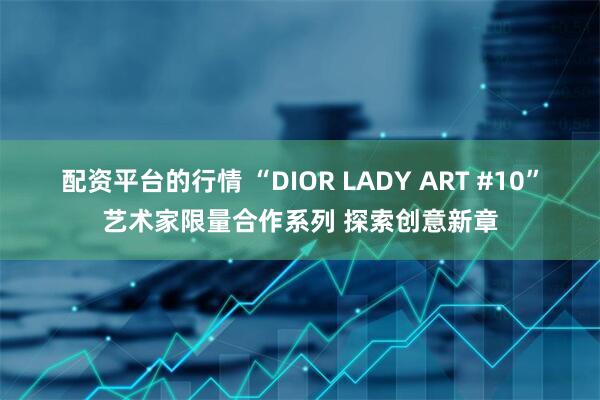 配资平台的行情 “DIOR LADY ART #10”艺术家限量合作系列 探索创意新章