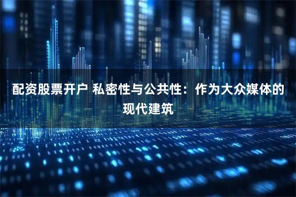 配资股票开户 私密性与公共性：作为大众媒体的现代建筑