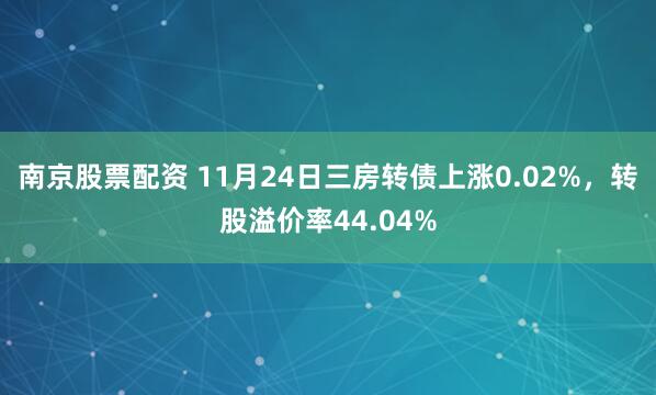南京股票配资 11月24日三房转债上涨0.02%，转股溢价率44.04%