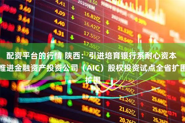 配资平台的行情 陕西：引进培育银行系耐心资本 推进金融资产投资公司（AIC）股权投资试点全省扩围
