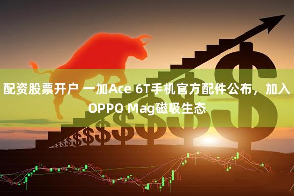 配资股票开户 一加Ace 6T手机官方配件公布，加入OPPO Mag磁吸生态