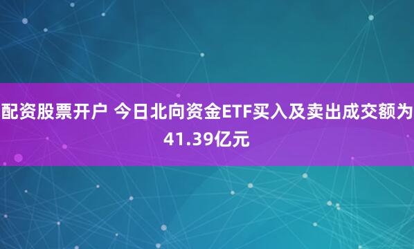 配资股票开户 今日北向资金ETF买入及卖出成交额为41.39亿元