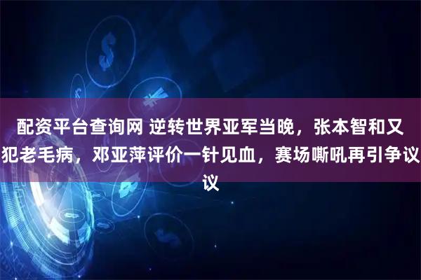 配资平台查询网 逆转世界亚军当晚,张本智和又犯老毛病,邓亚萍评价一针见血,赛场嘶吼再引争议