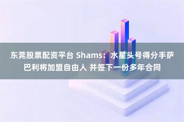 东莞股票配资平台 Shams：水星头号得分手萨巴利将加盟自由人 并签下一份多年合同