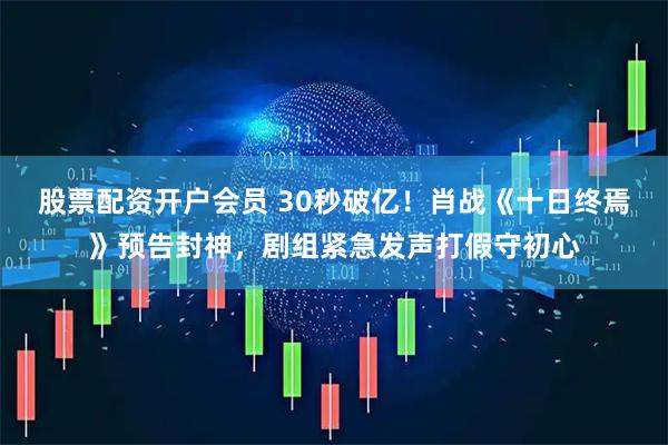股票配资开户会员 30秒破亿！肖战《十日终焉》预告封神，剧组紧急发声打假守初心
