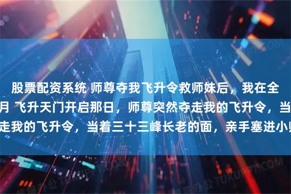 股票配资系统 师尊夺我飞升令救师妹后，我在全宗门杀疯了 谢昭谢灵月 飞升天门开启那日，师尊突然夺走我的飞升令，当着三十三峰长老的面，亲手塞进小师妹怀里。