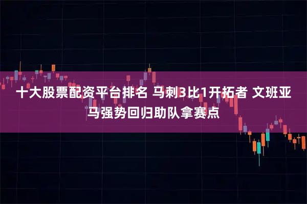 十大股票配资平台排名 马刺3比1开拓者 文班亚马强势回归助队拿赛点