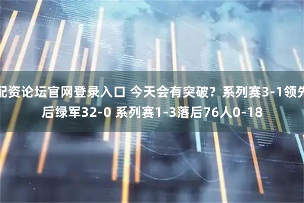 配资论坛官网登录入口 今天会有突破？系列赛3-1领先后绿军32-0 系列赛1-3落后76人0-18