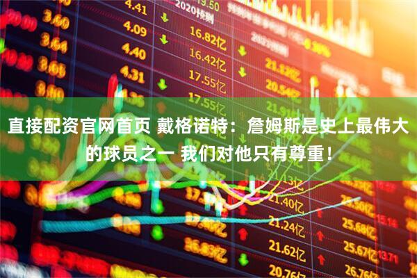 直接配资官网首页 戴格诺特：詹姆斯是史上最伟大的球员之一 我们对他只有尊重！