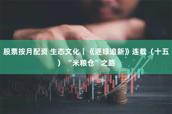 股票按月配资 生态文化｜《逐绿追新》连载（十五） “米粮仓”之路