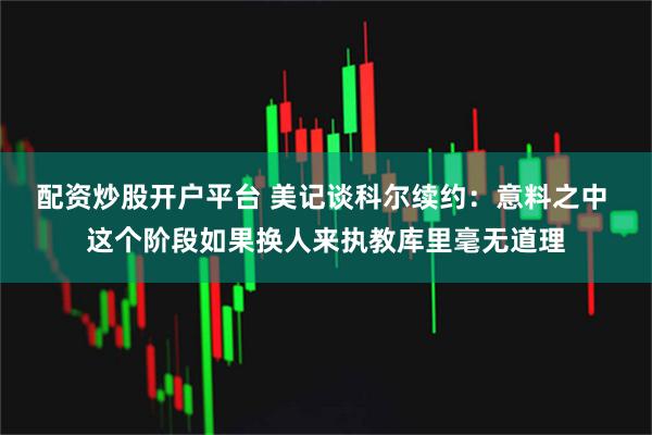 配资炒股开户平台 美记谈科尔续约：意料之中 这个阶段如果换人来执教库里毫无道理