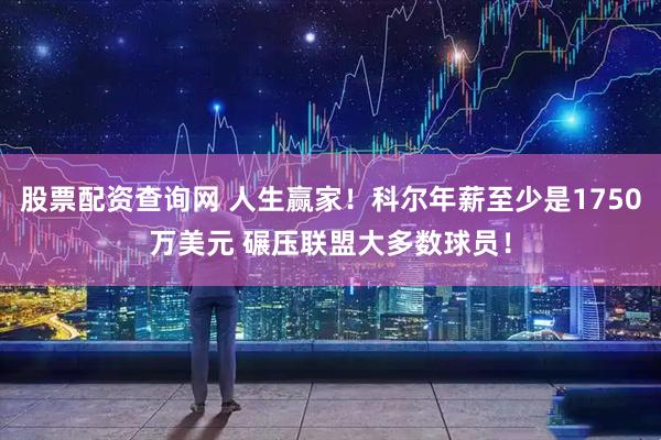 股票配资查询网 人生赢家！科尔年薪至少是1750万美元 碾压联盟大多数球员！