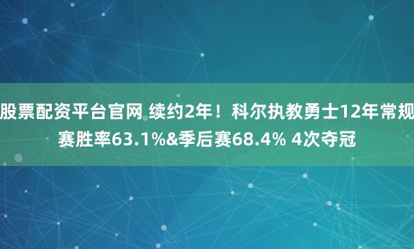 股票配资平台官网 续约2年！科尔执教勇士12年常规赛胜率63.1%&季后赛68.4% 4次夺冠