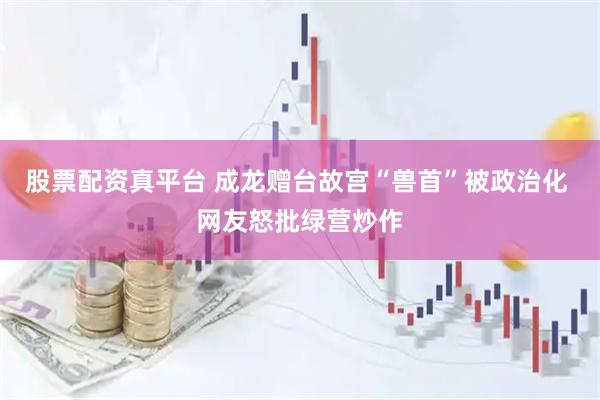 股票配资真平台 成龙赠台故宫“兽首”被政治化 网友怒批绿营炒作