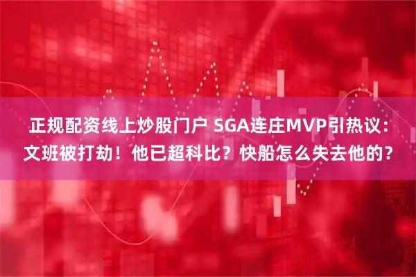 正规配资线上炒股门户 SGA连庄MVP引热议：文班被打劫！他已超科比？快船怎么失去他的？