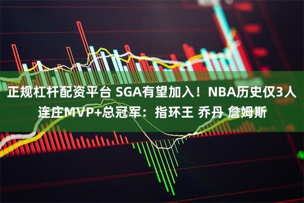 正规杠杆配资平台 SGA有望加入！NBA历史仅3人连庄MVP+总冠军：指环王 乔丹 詹姆斯