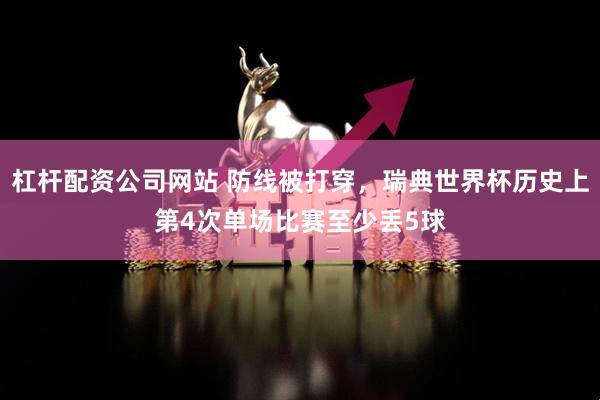 杠杆配资公司网站 防线被打穿，瑞典世界杯历史上第4次单场比赛至少丢5球