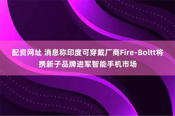 配资网址 消息称印度可穿戴厂商Fire-Boltt将携新子品牌进军智能手机市场