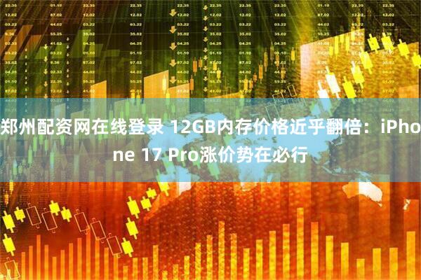 郑州配资网在线登录 12GB内存价格近乎翻倍：iPhone 17 Pro涨价势在必行
