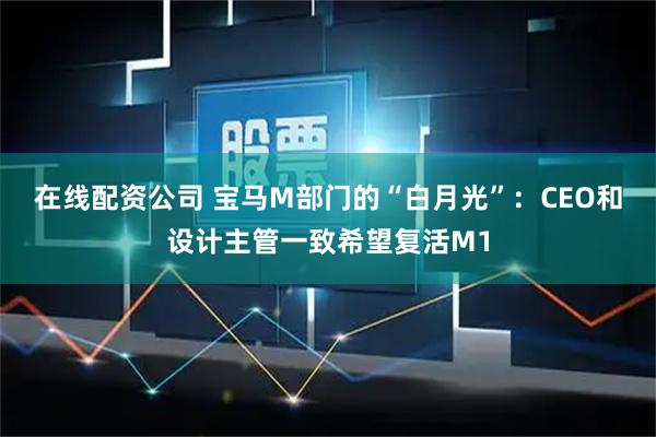 在线配资公司 宝马M部门的“白月光”：CEO和设计主管一致希望复活M1