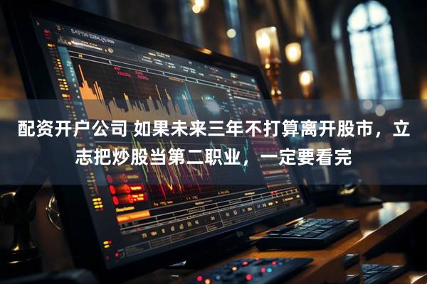 配资开户公司 如果未来三年不打算离开股市，立志把炒股当第二职业，一定要看完