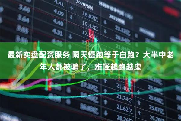 最新实盘配资服务 隔天慢跑等于白跑？大半中老年人都被骗了，难怪越跑越虚