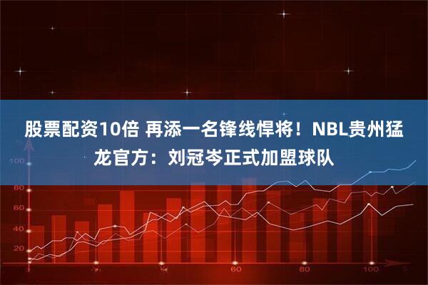股票配资10倍 再添一名锋线悍将！NBL贵州猛龙官方：刘冠岑正式加盟球队
