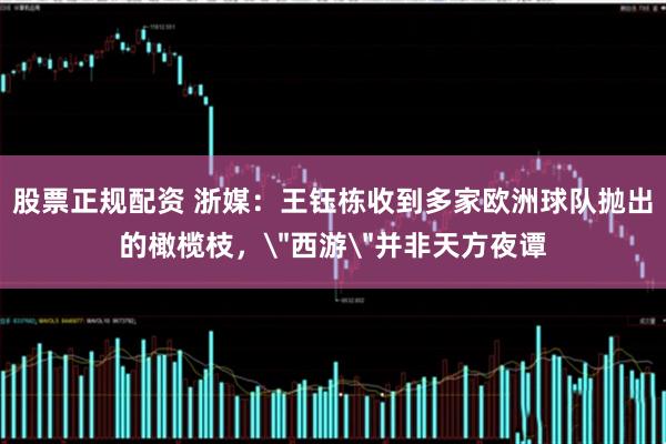 股票正规配资 浙媒：王钰栋收到多家欧洲球队抛出的橄榄枝，＂西游＂并非天方夜谭