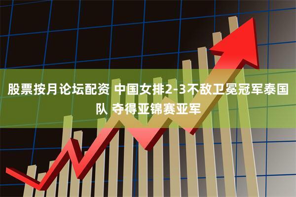 股票按月论坛配资 中国女排2-3不敌卫冕冠军泰国队 夺得亚锦赛亚军