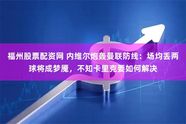 福州股票配资网 内维尔炮轰曼联防线：场均丢两球将成梦魇，不知卡里克要如何解决