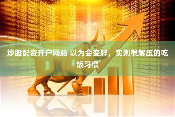 炒股配资开户网站 以为会变胖，实则很解压的吃饭习惯