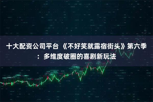 十大配资公司平台 《不好笑就露宿街头》第六季：多维度破圈的喜剧新玩法